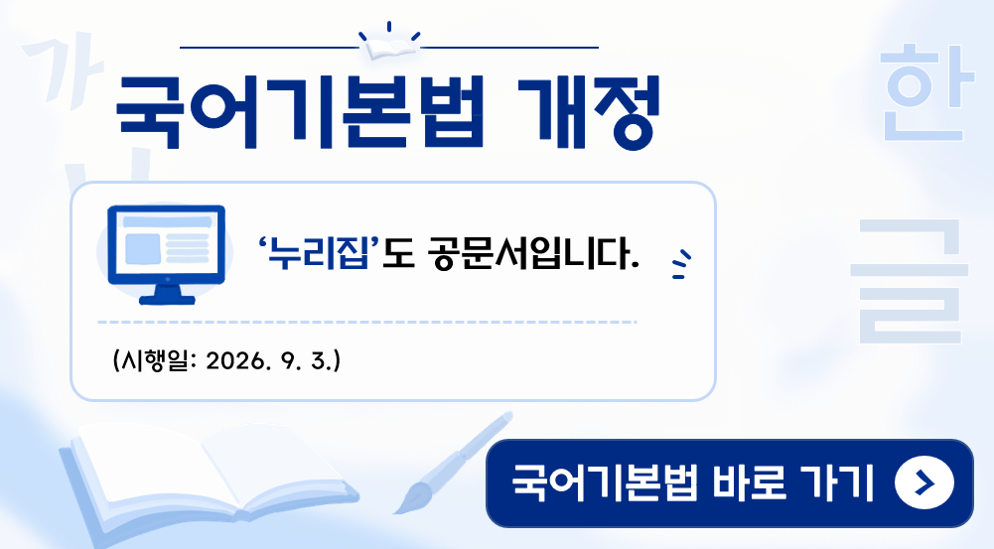 국어기본법 개정
- 누리집도 공문서입니다.
시행일: 2026년 9월 3일
국어기본법 바로 가기