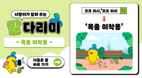 너랑이가 알려 주는 말 다리미
- 자체 제작물 -
다듬은 말 바로 가기 →
오프리시, 오프리쉬 → '목줄 미착용'