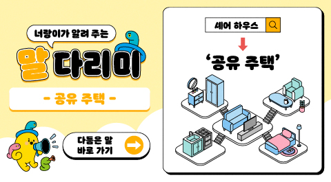너랑이가 알려 주는 말 다리미
- 공유 주택 -
다듬은 말 바로 가기 →
셰어 하우스 → '공유 주택'