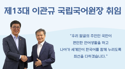 제 13대 이관규 국립국어원장 취임
우리 말글의 주인인 국민이 편안한 언어생활을 하고 나아가 세계인이 한국어를 함께 누리도록 최선을 다하겠습니다.